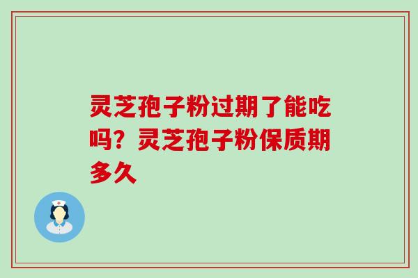 灵芝孢子粉过期了能吃吗？灵芝孢子粉保质期多久