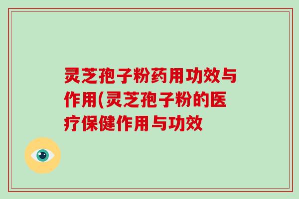 灵芝孢子粉药用功效与作用(灵芝孢子粉的医疗保健作用与功效