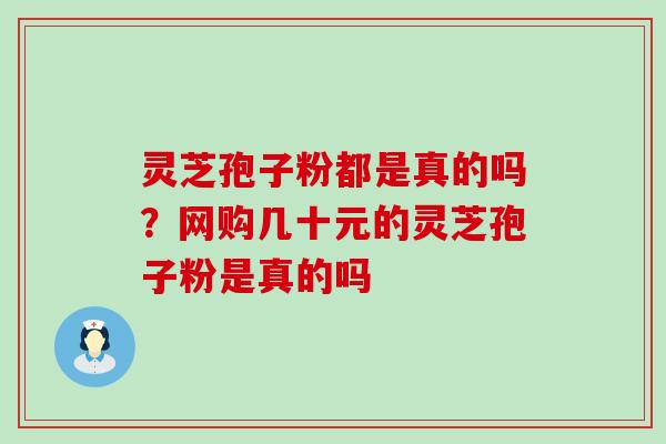 灵芝孢子粉都是真的吗？网购几十元的灵芝孢子粉是真的吗