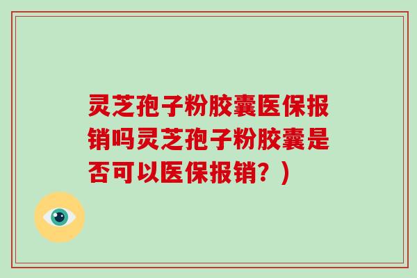 灵芝孢子粉胶囊医保报销吗灵芝孢子粉胶囊是否可以医保报销？)