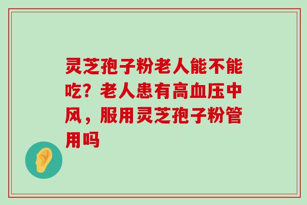 灵芝孢子粉老人能不能吃？老人患有高中风，服用灵芝孢子粉管用吗