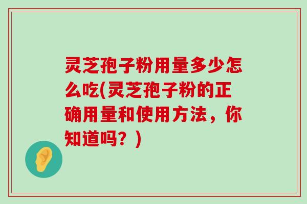 灵芝孢子粉用量多少怎么吃(灵芝孢子粉的正确用量和使用方法，你知道吗？)