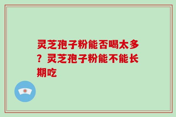 灵芝孢子粉能否喝太多？灵芝孢子粉能不能长期吃