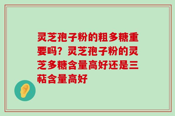 灵芝孢子粉的粗多糖重要吗？灵芝孢子粉的灵芝多糖含量高好还是三萜含量高好