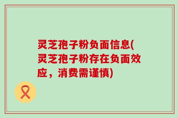 灵芝孢子粉负面信息(灵芝孢子粉存在负面效应，消费需谨慎)