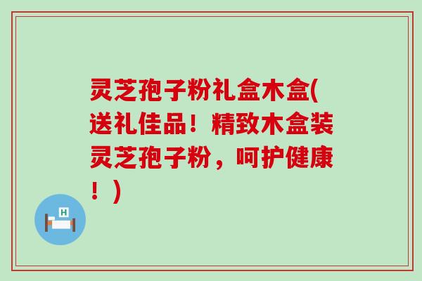 灵芝孢子粉礼盒木盒(送礼佳品！精致木盒装灵芝孢子粉，呵护健康！)