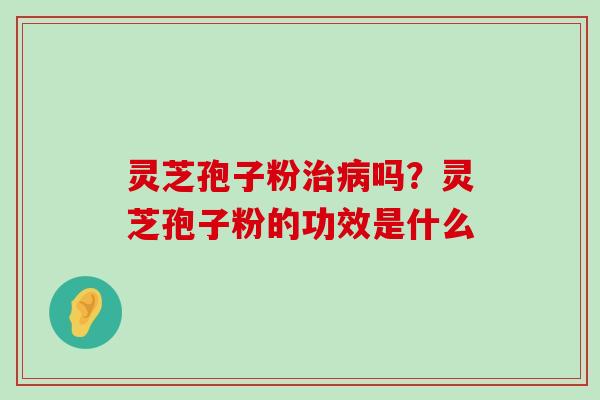 灵芝孢子粉吗？灵芝孢子粉的功效是什么