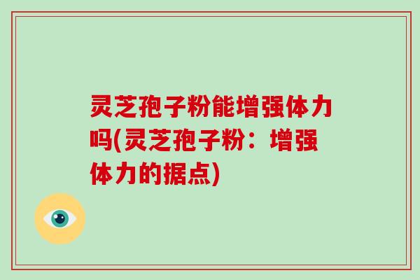 灵芝孢子粉能增强体力吗(灵芝孢子粉：增强体力的据点)