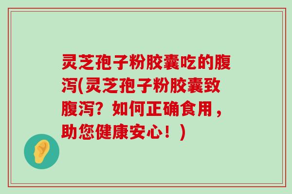 灵芝孢子粉胶囊吃的(灵芝孢子粉胶囊致？如何正确食用，助您健康安心！)