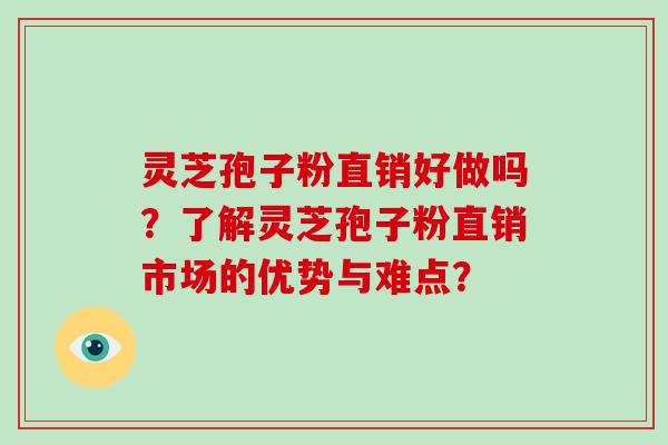 灵芝孢子粉直销好做吗？了解灵芝孢子粉直销市场的优势与难点？