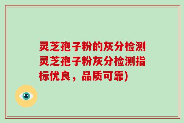 灵芝孢子粉的灰分检测灵芝孢子粉灰分检测指标优良，品质可靠)