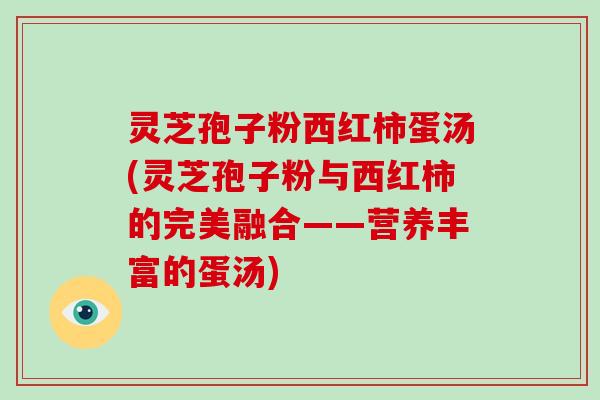 灵芝孢子粉西红柿蛋汤(灵芝孢子粉与西红柿的完美融合——营养丰富的蛋汤)