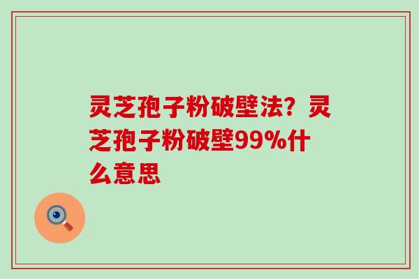 灵芝孢子粉破壁法？灵芝孢子粉破壁99%什么意思