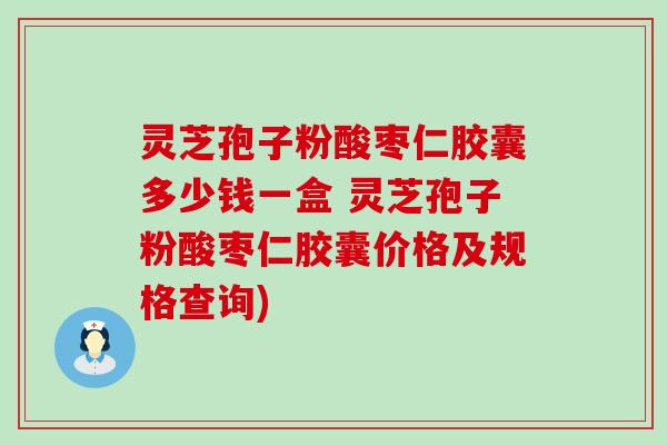 灵芝孢子粉酸枣仁胶囊多少钱一盒 灵芝孢子粉酸枣仁胶囊价格及规格查询)