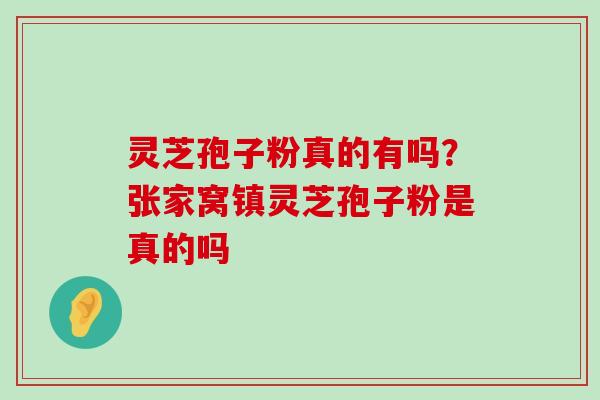 灵芝孢子粉真的有吗？张家窝镇灵芝孢子粉是真的吗