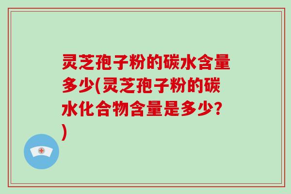 灵芝孢子粉的碳水含量多少(灵芝孢子粉的碳水化合物含量是多少？)