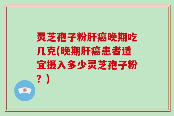 灵芝孢子粉晚期吃几克(晚期患者适宜摄入多少灵芝孢子粉？)