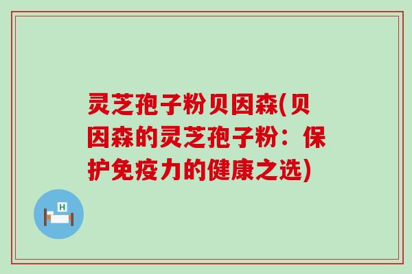 灵芝孢子粉贝因森(贝因森的灵芝孢子粉：保护免疫力的健康之选)