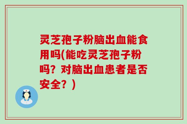 灵芝孢子粉脑出能食用吗(能吃灵芝孢子粉吗？对脑出患者是否安全？)