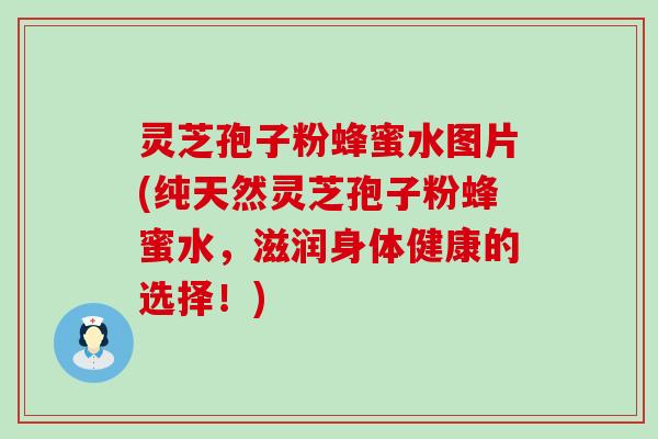 灵芝孢子粉蜂蜜水图片(纯天然灵芝孢子粉蜂蜜水，滋润身体健康的选择！)