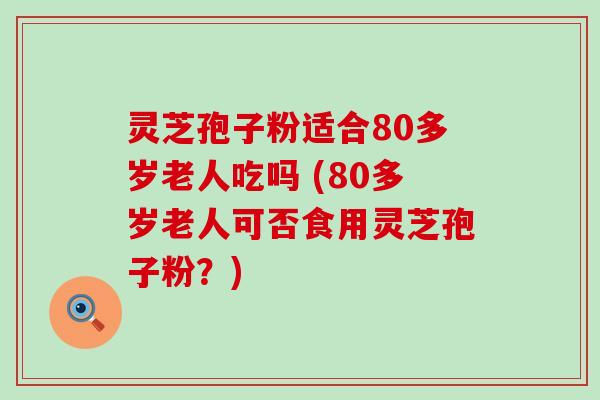 灵芝孢子粉适合80多岁老人吃吗 (80多岁老人可否食用灵芝孢子粉？)