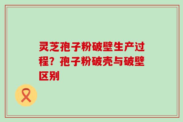 灵芝孢子粉破壁生产过程？孢子粉破壳与破壁区别