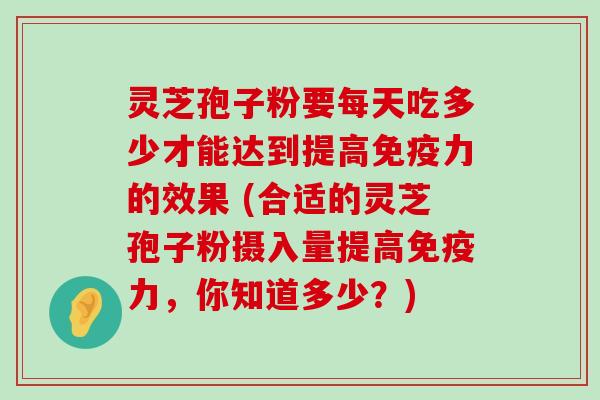 灵芝孢子粉要每天吃多少才能达到提高免疫力的效果 (合适的灵芝孢子粉摄入量提高免疫力，你知道多少？)