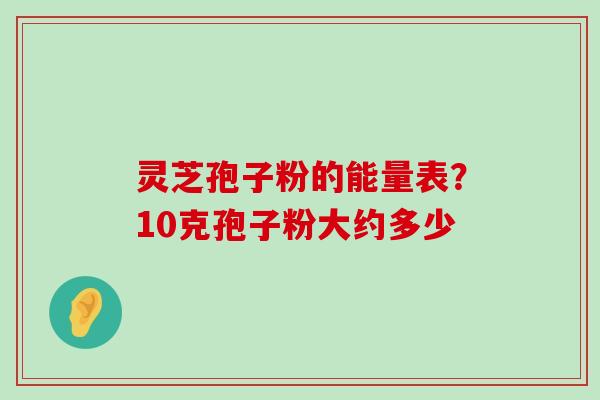 灵芝孢子粉的能量表？10克孢子粉大约多少