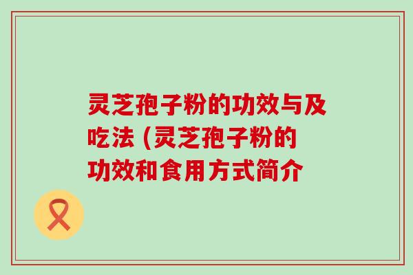 灵芝孢子粉的功效与及吃法 (灵芝孢子粉的功效和食用方式简介