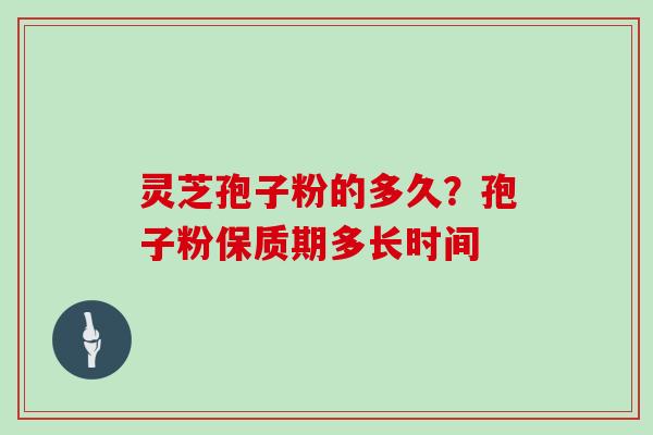 灵芝孢子粉的多久？孢子粉保质期多长时间