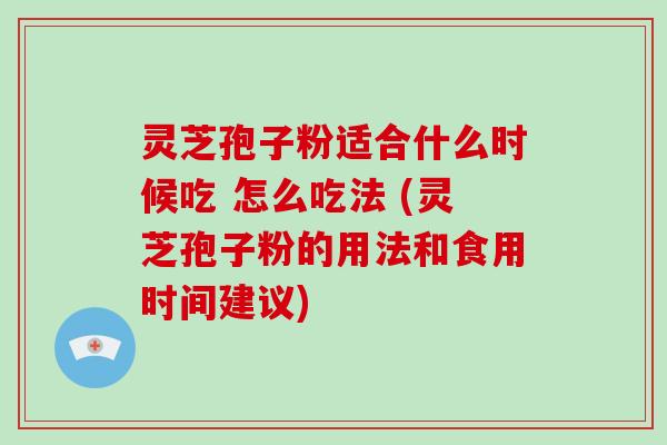 灵芝孢子粉适合什么时候吃 怎么吃法 (灵芝孢子粉的用法和食用时间建议)