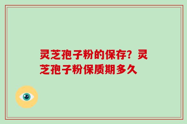 灵芝孢子粉的保存？灵芝孢子粉保质期多久