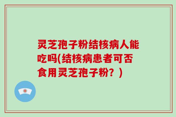 灵芝孢子粉结核人能吃吗(结核患者可否食用灵芝孢子粉？)