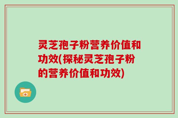 灵芝孢子粉营养价值和功效(探秘灵芝孢子粉的营养价值和功效)