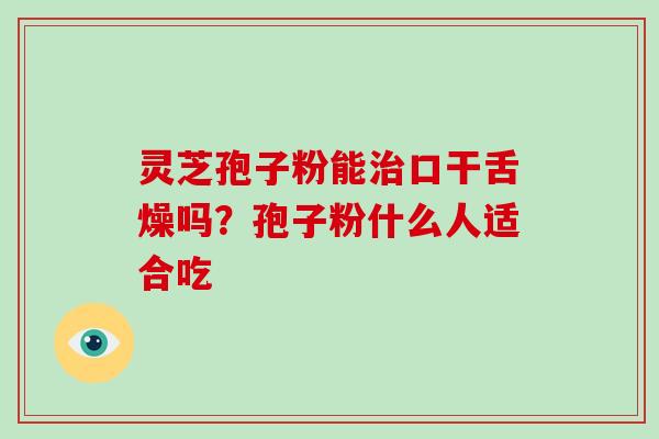 灵芝孢子粉能口干舌燥吗？孢子粉什么人适合吃