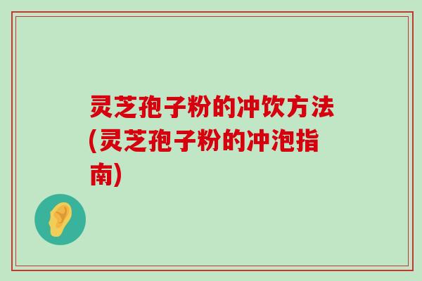 灵芝孢子粉的冲饮方法(灵芝孢子粉的冲泡指南)