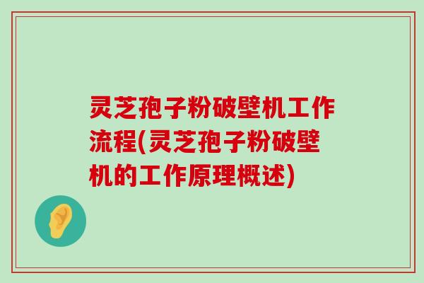 灵芝孢子粉破壁机工作流程(灵芝孢子粉破壁机的工作原理概述)