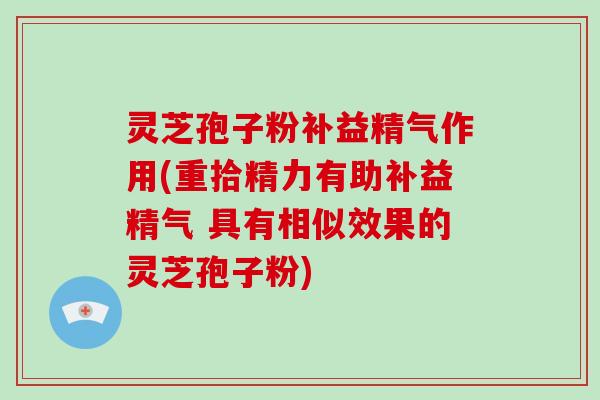 灵芝孢子粉补益精气作用(重拾精力有助补益精气 具有相似效果的灵芝孢子粉)