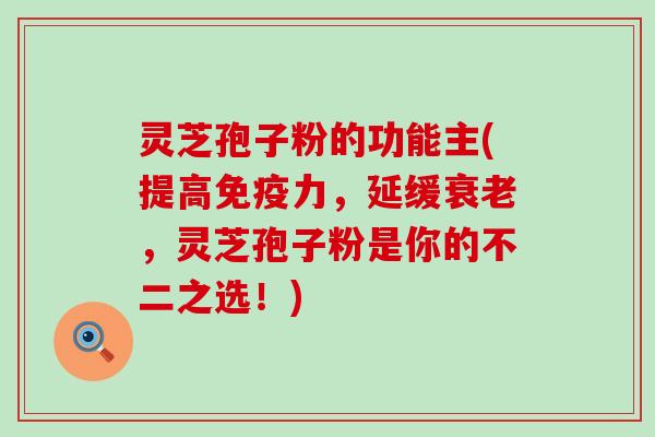 灵芝孢子粉的功能主(提高免疫力，延缓，灵芝孢子粉是你的不二之选！)