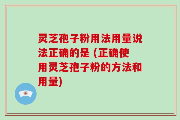 灵芝孢子粉用法用量说法正确的是 (正确使用灵芝孢子粉的方法和用量)