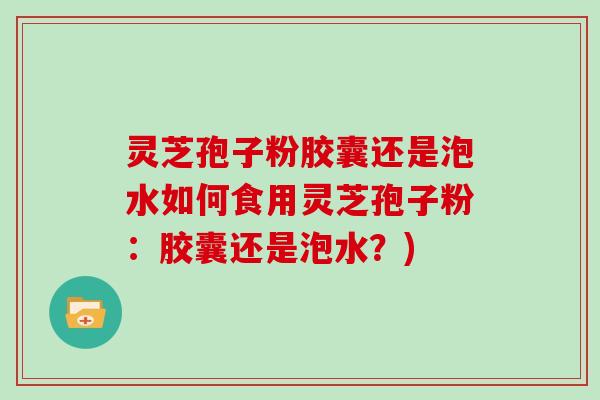 灵芝孢子粉胶囊还是泡水如何食用灵芝孢子粉：胶囊还是泡水？)