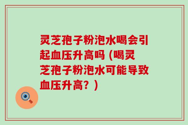 灵芝孢子粉泡水喝会引起升高吗 (喝灵芝孢子粉泡水可能导致升高？)