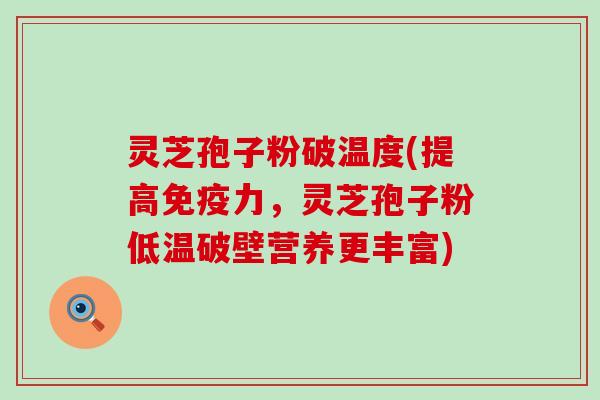 灵芝孢子粉破温度(提高免疫力，灵芝孢子粉低温破壁营养更丰富)