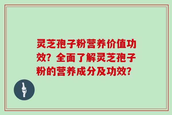 灵芝孢子粉营养价值功效？全面了解灵芝孢子粉的营养成分及功效？