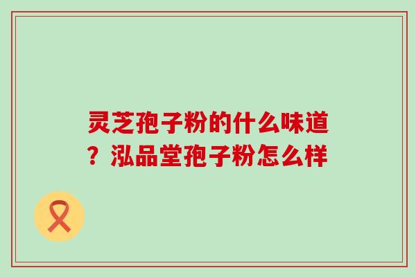 灵芝孢子粉的什么味道？泓品堂孢子粉怎么样