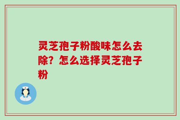 灵芝孢子粉酸味怎么去除？怎么选择灵芝孢子粉