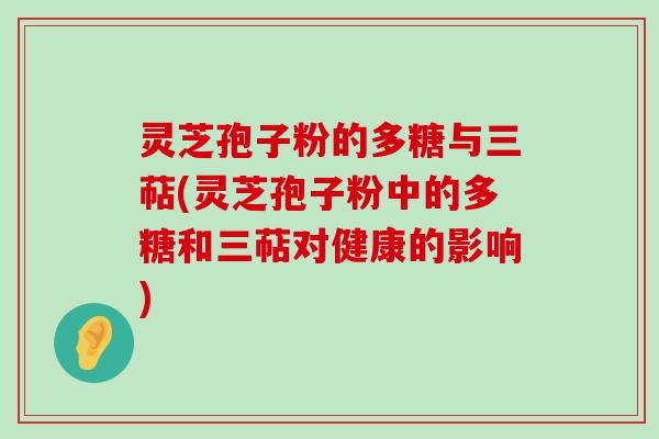 灵芝孢子粉的多糖与三萜(灵芝孢子粉中的多糖和三萜对健康的影响)