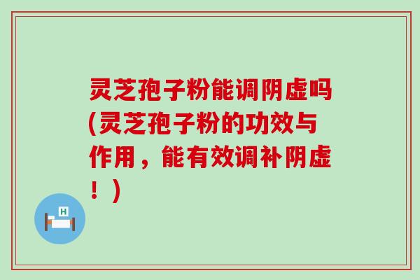 灵芝孢子粉能调阴虚吗(灵芝孢子粉的功效与作用，能有效调补阴虚！)