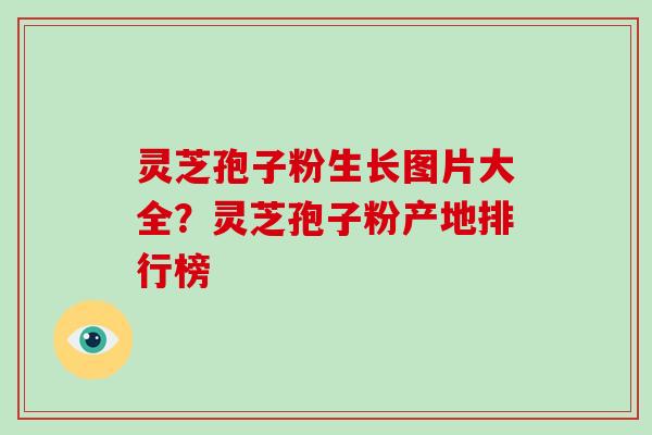 灵芝孢子粉生长图片大全？灵芝孢子粉产地排行榜