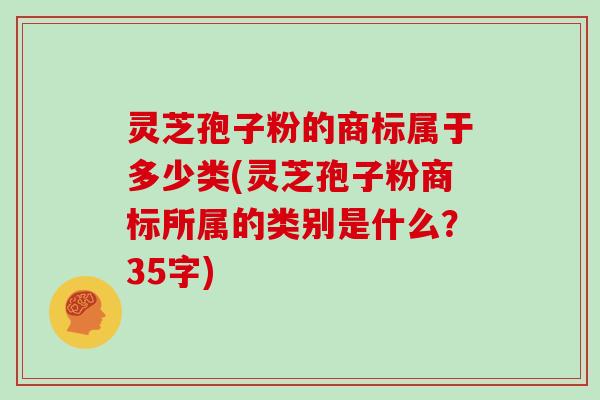 灵芝孢子粉的商标属于多少类(灵芝孢子粉商标所属的类别是什么？35字)